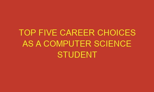 top five career choices as a computer science student 59761 1 - Top Five Career Choices as a Computer Science Student