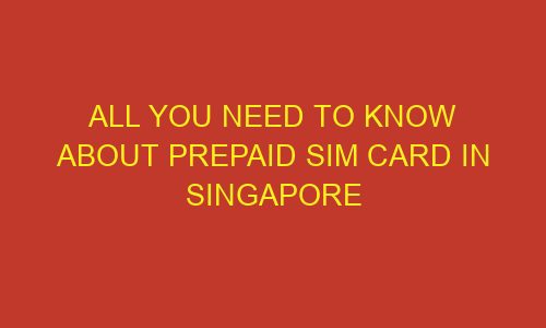all you need to know about prepaid sim card in singapore 85792 1 - All You Need To know About Prepaid Sim Card In Singapore