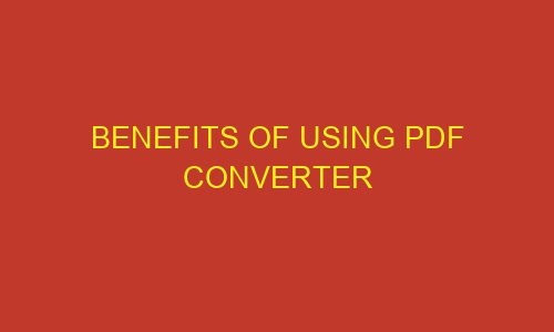 benefits of using pdf converter 85865 1 - Benefits of Using PDF Converter