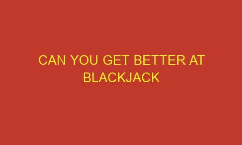can you get better at blackjack 85765 1 - Can You Get Better At Blackjack