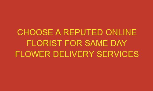 choose a reputed online florist for same day flower delivery services 85787 1 - Choose a reputed online florist for same day flower delivery services