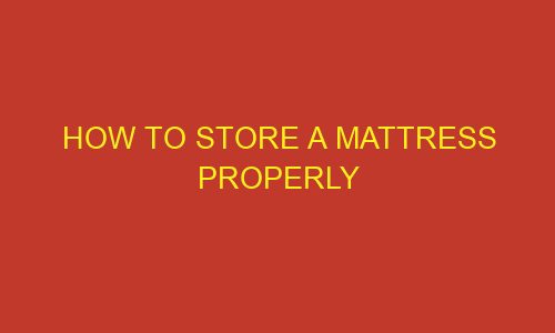 how to store a mattress properly 85883 1 - How To Store A Mattress Properly